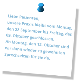 Liebe Patienten, unsere Praxis bleibt vom Montag, den 28 September bis Freitag, den 09. Oktober geschlossen. Ab Montag, den 12. Oktober sind wir dann wieder zu gewohnten Sprechzeiten f�r Sie da.