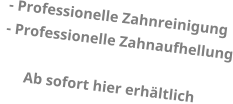 - Professionelle Zahnreinigung  - Professionelle Zahnaufhellung        Ab sofort hier erh�ltlich