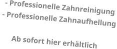 - Professionelle Zahnreinigung  - Professionelle Zahnaufhellung        Ab sofort hier erh�ltlich